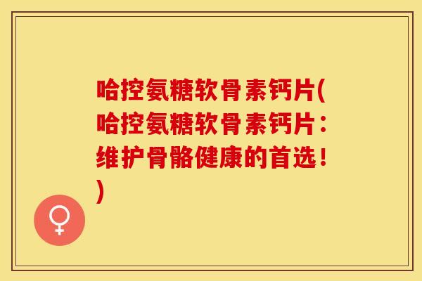 哈控氨糖软骨素钙片(哈控氨糖软骨素钙片：维护骨骼健康的首选！)