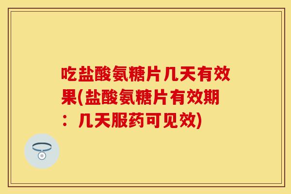 吃盐酸氨糖片几天有效果(盐酸氨糖片有效期：几天服药可见效)