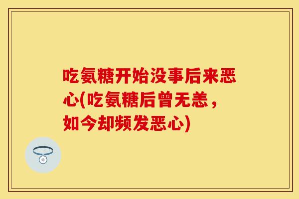 吃氨糖开始没事后来恶心(吃氨糖后曾无恙，如今却频发恶心)