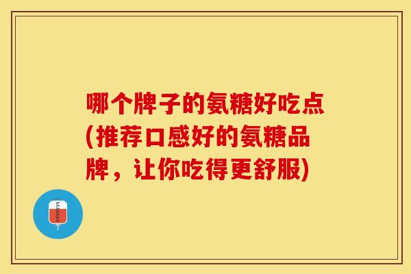 哪个牌子的氨糖好吃点(推荐口感好的氨糖品牌，让你吃得更舒服)