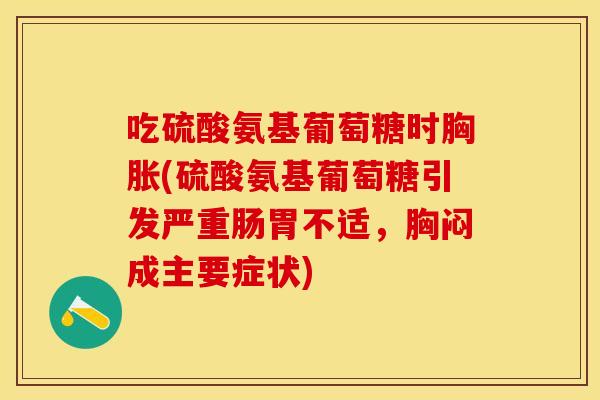 吃硫酸氨基葡萄糖时胸胀(硫酸氨基葡萄糖引发严重肠胃不适，胸闷成主要症状)