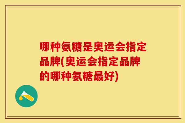 哪种氨糖是奥运会指定品牌(奥运会指定品牌的哪种氨糖好) 哪种氨糖是奥运会指定品牌(奥运会指定品牌的哪种氨糖好)