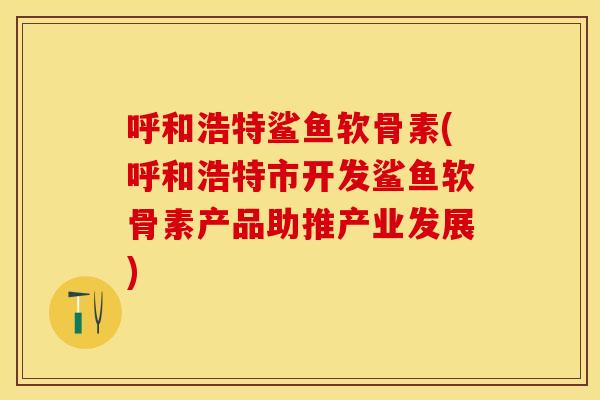 呼和浩特鲨鱼软骨素(呼和浩特市开发鲨鱼软骨素产品助推产业发展)