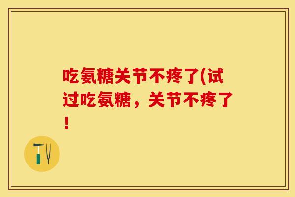 吃氨糖关节不疼了(试过吃氨糖，关节不疼了！