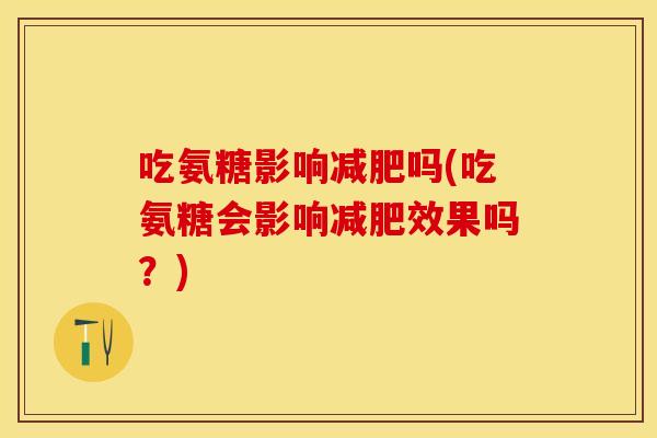 吃氨糖影响减肥吗(吃氨糖会影响减肥效果吗？)