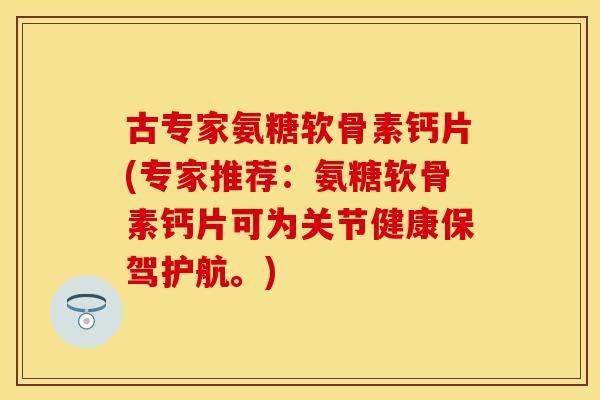 古专家氨糖软骨素钙片(专家推荐：氨糖软骨素钙片可为关节健康保驾护航。)