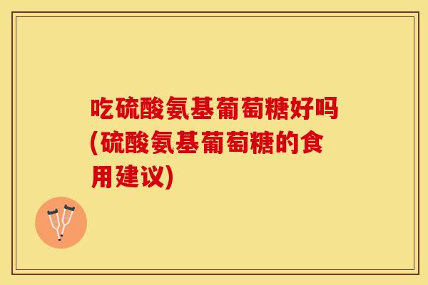 吃硫酸氨基葡萄糖好吗(硫酸氨基葡萄糖的食用建议) 吃硫酸氨基葡萄糖好吗(硫酸氨基葡萄糖的食用建议)