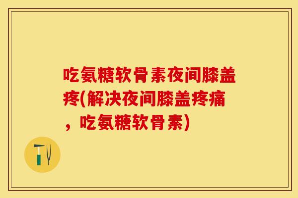 吃氨糖软骨素夜间膝盖疼(解决夜间膝盖，吃氨糖软骨素)