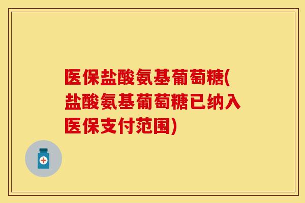 医保盐酸氨基葡萄糖(盐酸氨基葡萄糖已纳入医保支付范围)