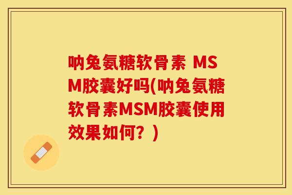 呐兔氨糖软骨素 MSM胶囊好吗(呐兔氨糖软骨素MSM胶囊使用效果如何？)