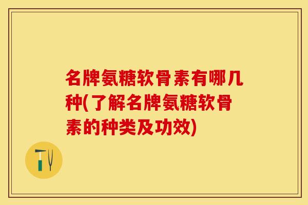 名牌氨糖软骨素有哪几种(了解名牌氨糖软骨素的种类及功效) 名牌氨糖软骨素有哪几种(了解名牌氨糖软骨素的种类及功效)