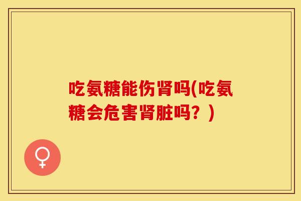 吃氨糖能伤肾吗(吃氨糖会危害肾脏吗？)