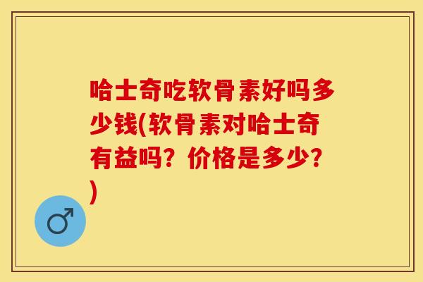 哈士奇吃软骨素好吗多少钱(软骨素对哈士奇有益吗？价格是多少？)