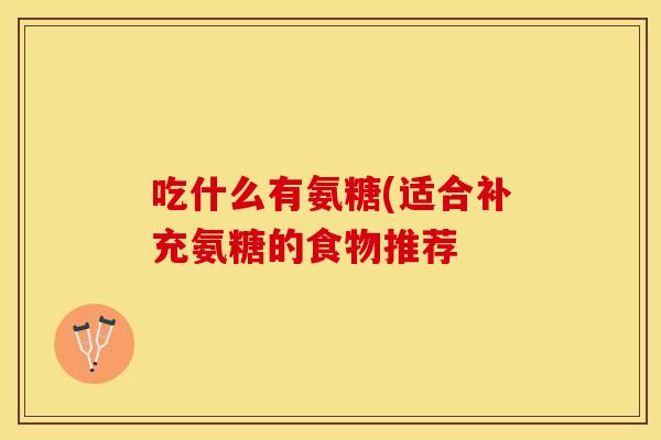 吃什么有氨糖(适合补充氨糖的食物推荐 吃什么有氨糖(适合补充氨糖的食物推荐