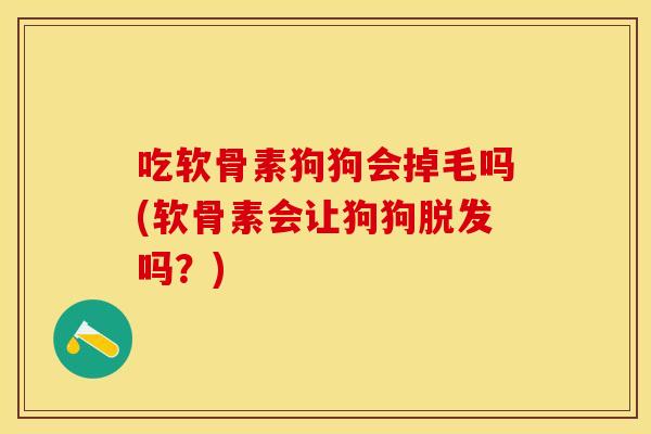 吃软骨素狗狗会掉毛吗(软骨素会让狗狗吗？)