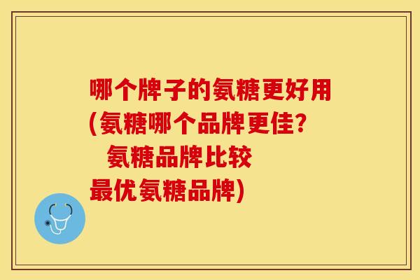 哪个牌子的氨糖更好用(氨糖哪个品牌更佳？  氨糖品牌比较  最优氨糖品牌)
