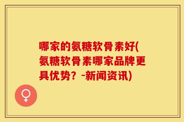 哪家的氨糖软骨素好(氨糖软骨素哪家品牌更具优势？-新闻资讯)