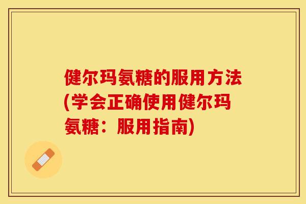 健尔玛氨糖的服用方法(学会正确使用健尔玛氨糖：服用指南)