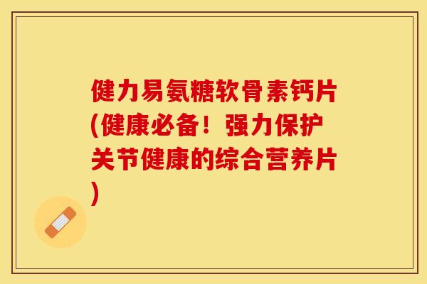 健力易氨糖软骨素钙片(健康必备！强力保护关节健康的综合营养片)