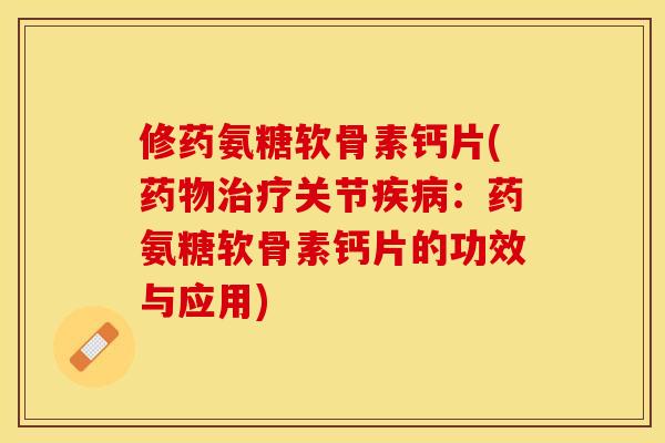 修药氨糖软骨素钙片(关节:药氨糖软骨素钙片的功效与应用) 修药氨糖软骨素钙片(关节:药氨糖软骨素钙片的功效与应用)