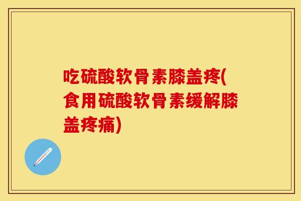 吃硫酸软骨素膝盖疼(食用硫酸软骨素缓解膝盖疼痛)