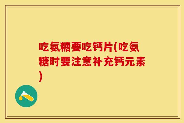 吃氨糖要吃钙片(吃氨糖时要注意补充钙元素)