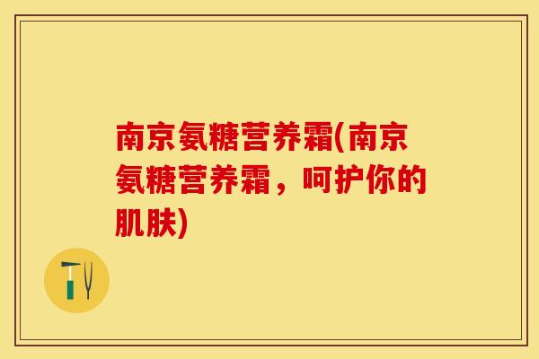 南京氨糖营养霜(南京氨糖营养霜，呵护你的)