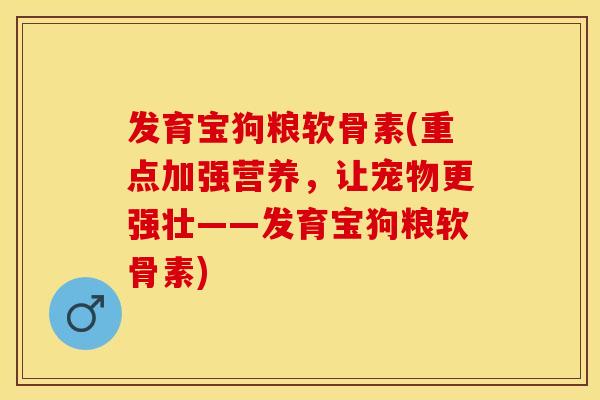 发育宝狗粮软骨素(重点加强营养，让宠物更强壮——发育宝狗粮软骨素)