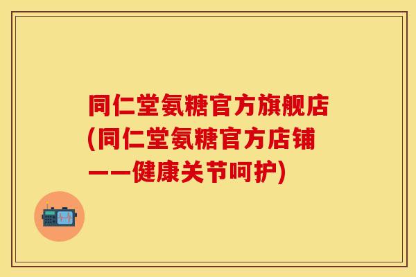 同仁堂氨糖官方旗舰店(同仁堂氨糖官方店铺——健康关节呵护)