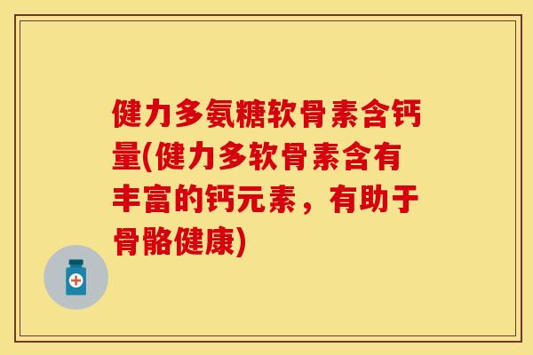 健力多氨糖软骨素含钙量(健力多软骨素含有丰富的钙元素，有助于骨骼健康)