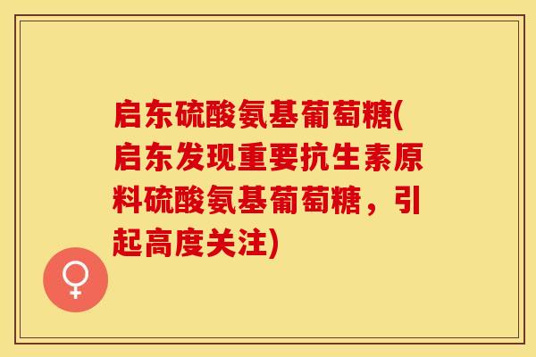 启东硫酸氨基葡萄糖(启东发现重要抗生素原料硫酸氨基葡萄糖，引起高度关注)