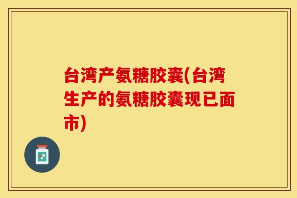 台湾产氨糖胶囊(台湾生产的氨糖胶囊现已面市)
