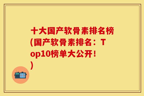 十大国产软骨素排名榜(国产软骨素排名:Top10榜单大公开!) 十大国产软骨素排名榜(国产软骨素排名:Top10榜单大公开!)