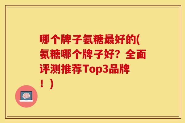 哪个牌子氨糖好的(氨糖哪个牌子好？全面评测推荐Top3品牌！)