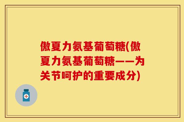 傲夏力氨基葡萄糖(傲夏力氨基葡萄糖——为关节呵护的重要成分) 傲夏力氨基葡萄糖(傲夏力氨基葡萄糖——为关节呵护的重要成分)