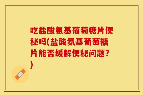 吃盐酸氨基葡萄糖片便秘吗(盐酸氨基葡萄糖片能否缓解便秘问题？)