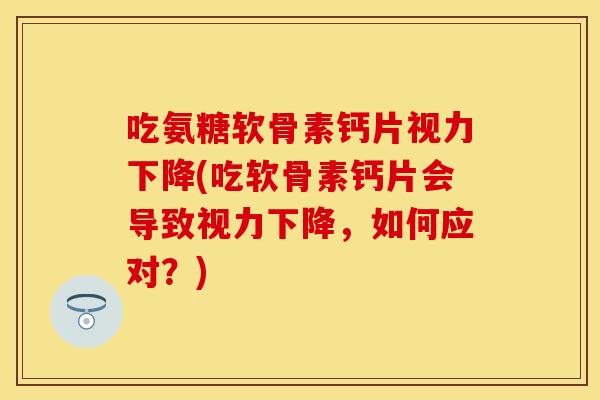 吃氨糖软骨素钙片视力下降(吃软骨素钙片会导致视力下降，如何应对？)