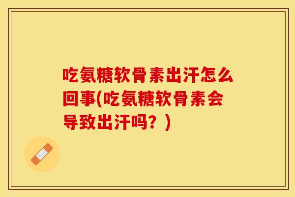 吃氨糖软骨素出汗怎么回事(吃氨糖软骨素会导致出汗吗?) 吃氨糖软骨素出汗怎么回事(吃氨糖软骨素会导致出汗吗?)