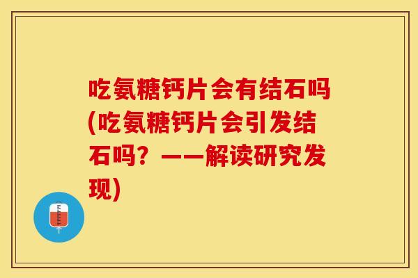 吃氨糖钙片会有结石吗(吃氨糖钙片会引发结石吗?——解读研究发现) 吃氨糖钙片会有结石吗(吃氨糖钙片会引发结石吗?——解读研究发现)