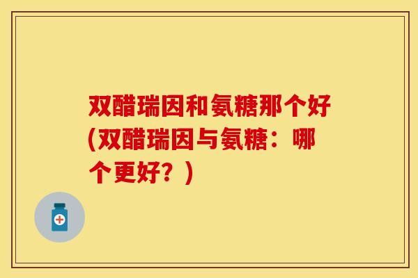双醋瑞因和氨糖那个好(双醋瑞因与氨糖：哪个更好？)