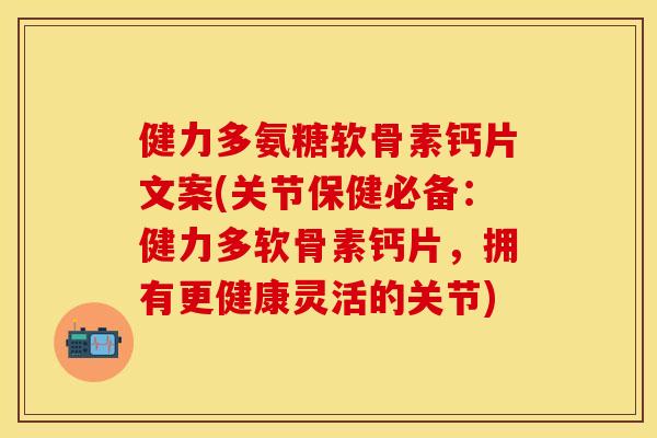 健力多氨糖软骨素钙片文案(关节保健必备：健力多软骨素钙片，拥有更健康灵活的关节)