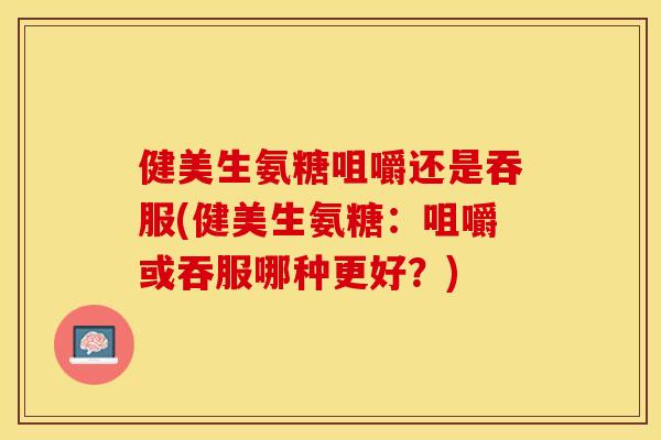 健美生氨糖咀嚼还是吞服(健美生氨糖：咀嚼或吞服哪种更好？)