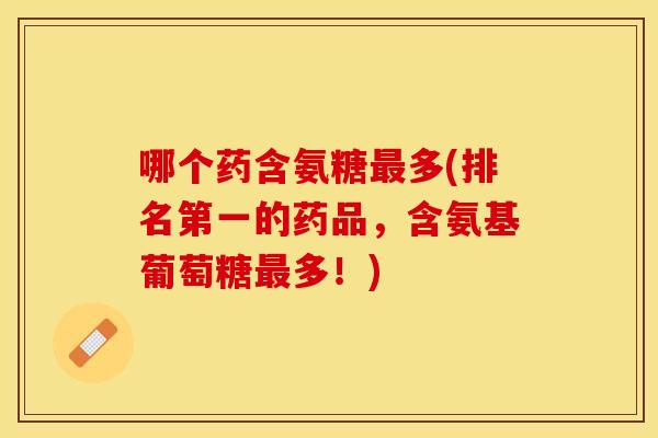 哪个药含氨糖多(排名第一的药品,含氨基葡萄糖多!) 哪个药含氨糖多(排名第一的药品,含氨基葡萄糖多!)