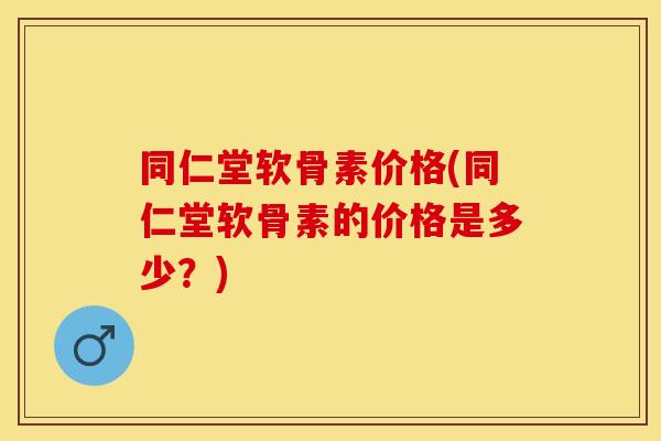 同仁堂软骨素价格(同仁堂软骨素的价格是多少？)