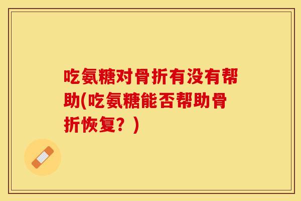 吃氨糖对骨折有没有帮助(吃氨糖能否帮助骨折恢复？)