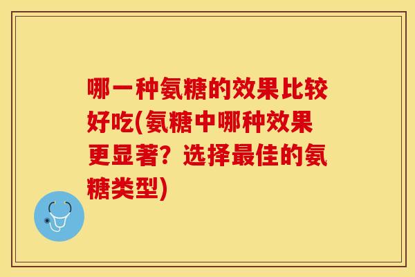 哪一种氨糖的效果比较好吃(氨糖中哪种效果更显著？选择最佳的氨糖类型)