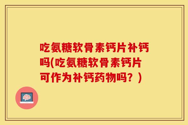 吃氨糖软骨素钙片补钙吗(吃氨糖软骨素钙片可作为补钙药物吗？)