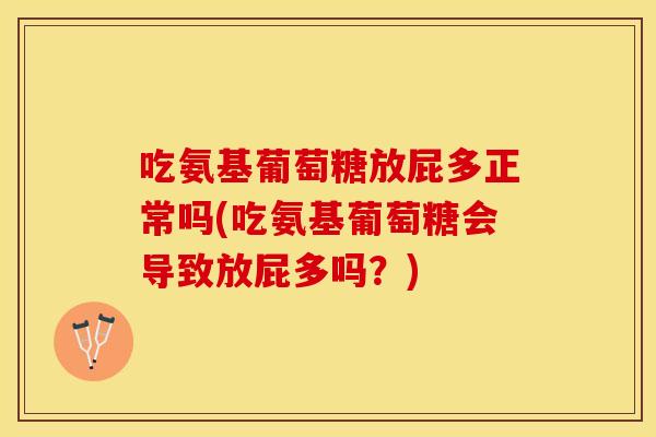 吃氨基葡萄糖放屁多正常吗(吃氨基葡萄糖会导致放屁多吗？)