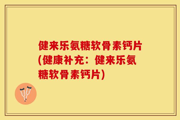 健来乐氨糖软骨素钙片(健康补充：健来乐氨糖软骨素钙片)