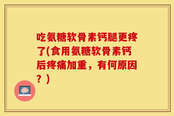 吃氨糖软骨素钙腿更疼了(食用氨糖软骨素钙后加重,有何原因?) 吃氨糖软骨素钙腿更疼了(食用氨糖软骨素钙后加重,有何原因?)